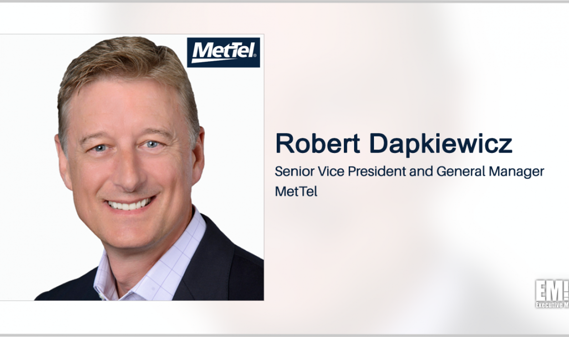 Executive Spotlight With MetTel Federal SVP & General Manager Robert Dapkiewicz Tackles Company’s Upcoming 25th Anniversary, Federal Sector Growth & Customer Centric Business Model