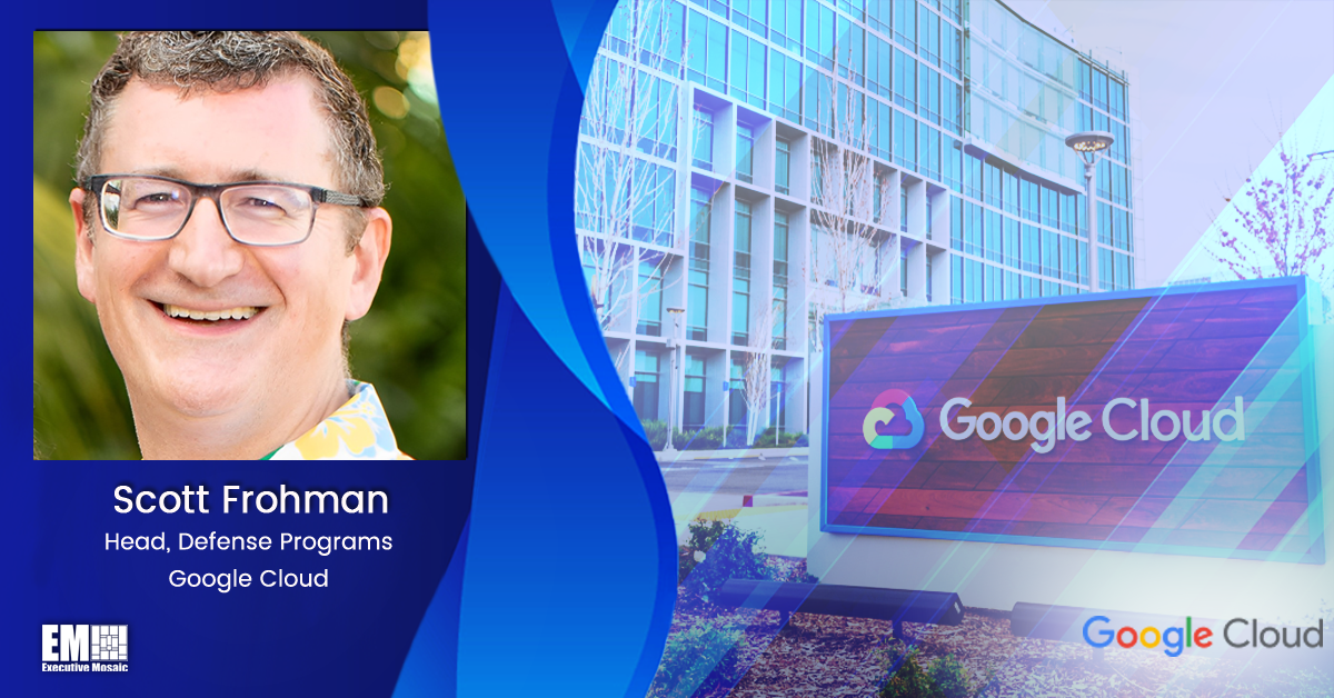 Google Cloud’s Scott Frohman: Agencies Should Start With Mission Requirements When Making Cloud Decisions