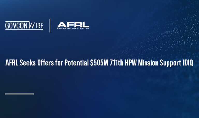 AFRL Seeks Offers for Potential $505M 711th HPW Mission Support IDIQ AFRL Seeks Offers for Potential $505M 711th HPW Mission Support IDIQ