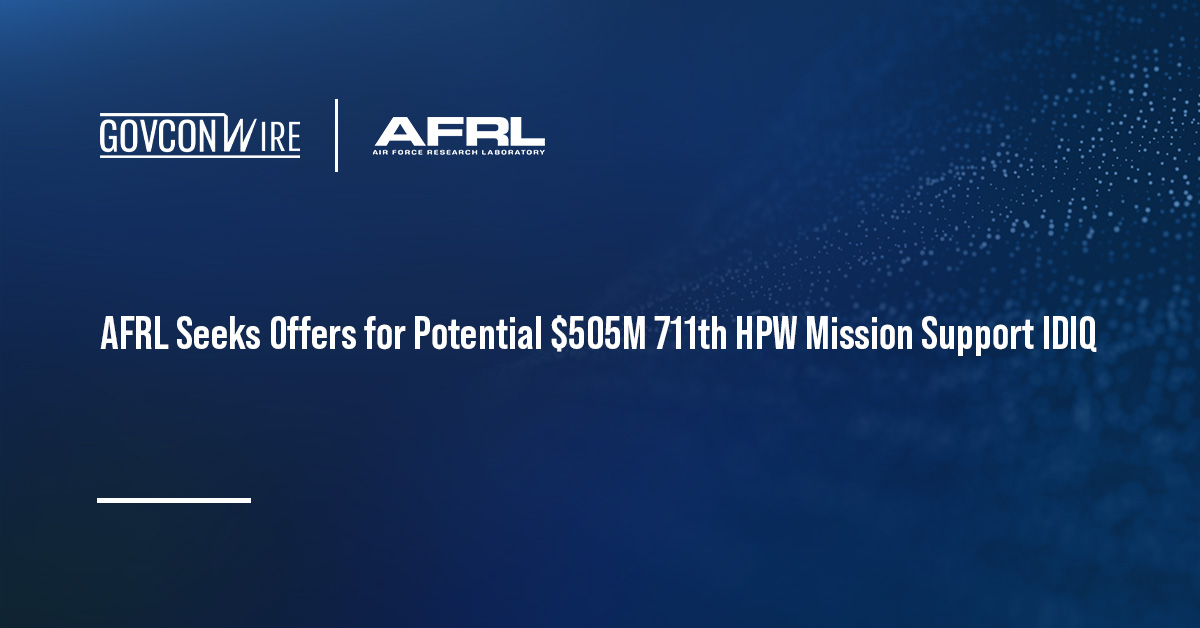 AFRL Seeks Offers for Potential $505M 711th HPW Mission Support IDIQ AFRL Seeks Offers for Potential $505M 711th HPW Mission Support IDIQ