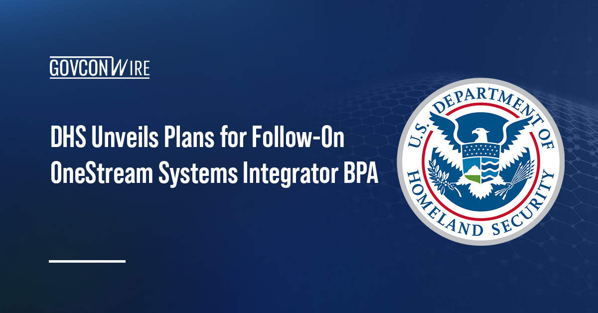 DHS Unveils Plans for Follow-On OneStream Systems Integrator BPA DHS Unveils Plans for Follow-On OneStream Systems Integrator BPA