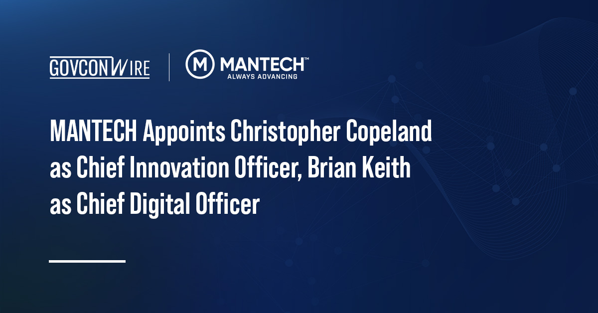 MANTECH Appoints Christopher Copeland as Chief Innovation Officer, Brian Keith as Chief Digital Officer MANTECH Appoints Christopher Copeland as Chief Innovation Officer, Brian Keith as Chief Digital Officer