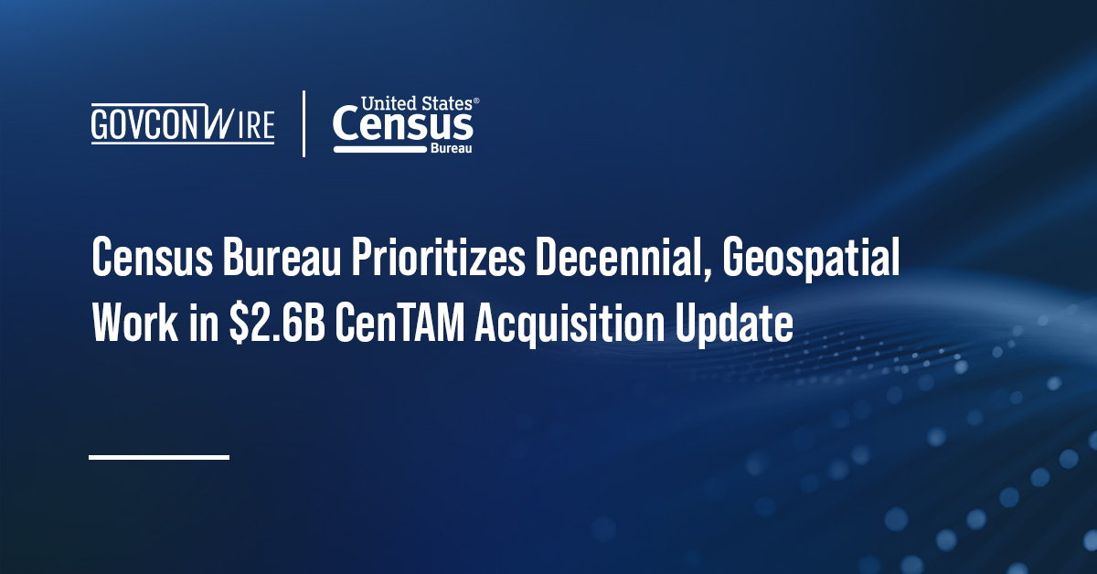 Census Bureau Prioritizes Decennial, Geospatial Work in $2.6B CenTAM Acquisition Update Census Bureau Prioritizes Decennial, Geospatial Work in $2.6B CenTAM Acquisition Update