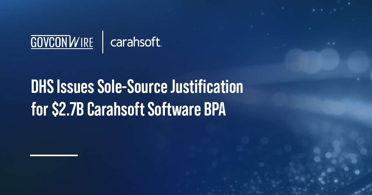 DHS Issues Sole-Source Justification for $2.7B Carahsoft Software BPA DHS Issues Sole-Source Justification for $2.7B Carahsoft Software BPA